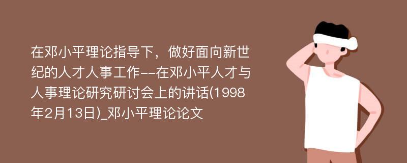 在邓小平理论指导下，做好面向新世纪的人才人事工作--在邓小平人才与人事理论研究研讨会上的讲话(1998年2月13日)_邓小平理论论文