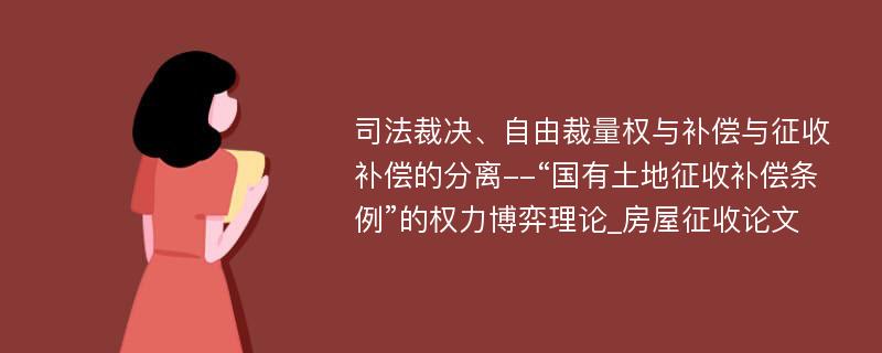 司法裁决、自由裁量权与补偿与征收补偿的分离--“国有土地征收补偿条例”的权力博弈理论_房屋征收论文