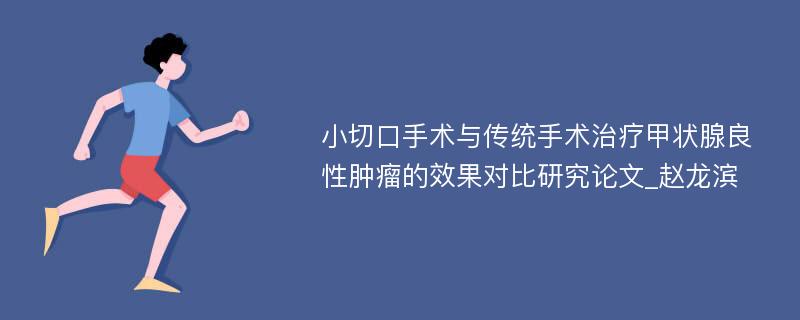 小切口手术与传统手术治疗甲状腺良性肿瘤的效果对比研究论文_赵龙滨