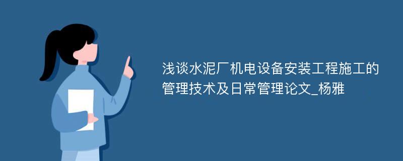 浅谈水泥厂机电设备安装工程施工的管理技术及日常管理论文_杨雅