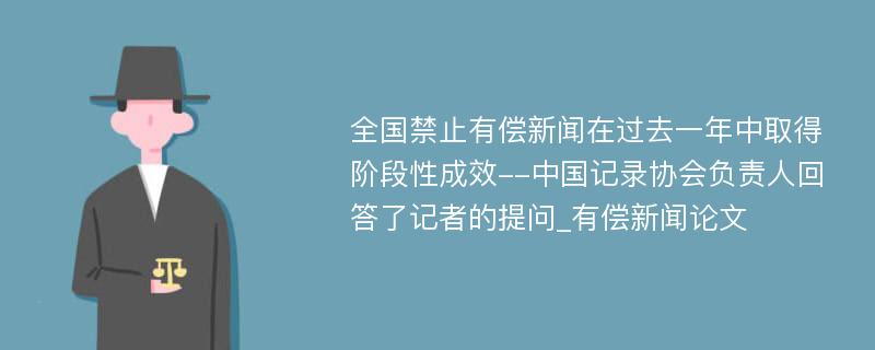 全国禁止有偿新闻在过去一年中取得阶段性成效--中国记录协会负责人回答了记者的提问_有偿新闻论文