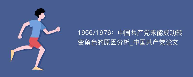 1956/1976：中国共产党未能成功转变角色的原因分析_中国共产党论文