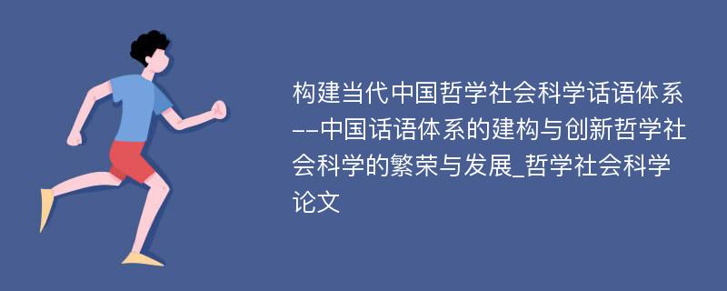 构建当代中国哲学社会科学话语体系--中国话语体系的建构与创新哲学社会科学的繁荣与发展_哲学社会科学论文