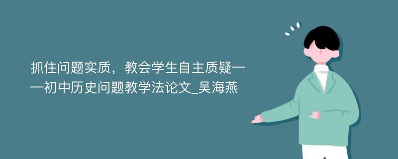 抓住问题实质，教会学生自主质疑——初中历史问题教学法论文_吴海燕