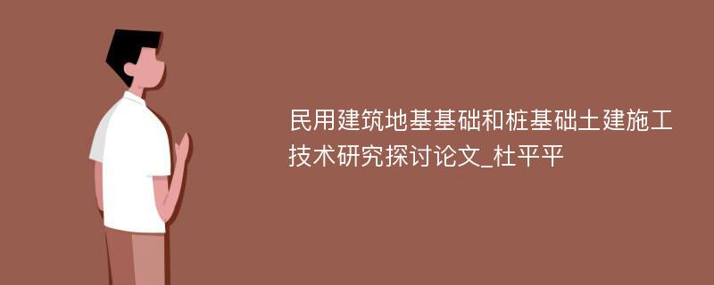 民用建筑地基基础和桩基础土建施工技术研究探讨论文_杜平平