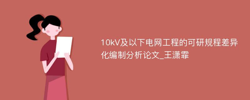 10kV及以下电网工程的可研规程差异化编制分析论文_王潇霏