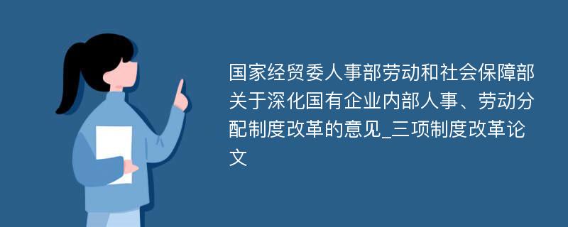 国家经贸委人事部劳动和社会保障部关于深化国有企业内部人事、劳动分配制度改革的意见_三项制度改革论文