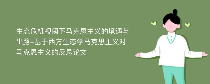 生态危机视阈下马克思主义的境遇与出路-基于西方生态学马克思主义对马克思主义的反思论文