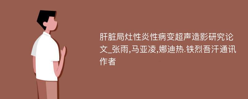 肝脏局灶性炎性病变超声造影研究论文_张雨,马亚凌,娜迪热.铁烈吾汗通讯作者