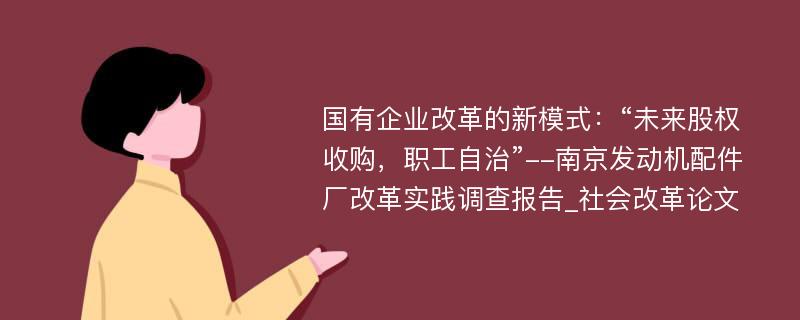 国有企业改革的新模式：“未来股权收购，职工自治”--南京发动机配件厂改革实践调查报告_社会改革论文