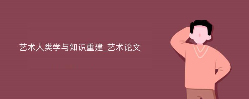 艺术人类学与知识重建_艺术论文