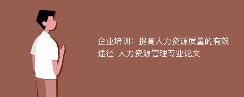 企业培训：提高人力资源质量的有效途径_人力资源管理专业论文