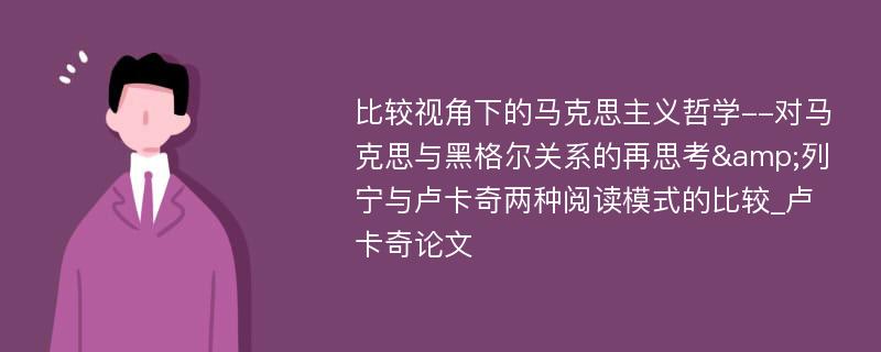 比较视角下的马克思主义哲学--对马克思与黑格尔关系的再思考&列宁与卢卡奇两种阅读模式的比较_卢卡奇论文