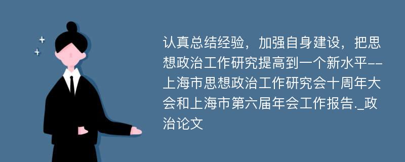 认真总结经验，加强自身建设，把思想政治工作研究提高到一个新水平--上海市思想政治工作研究会十周年大会和上海市第六届年会工作报告._政治论文