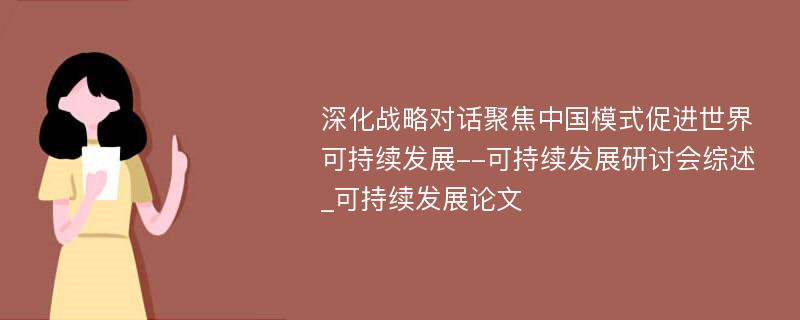 深化战略对话聚焦中国模式促进世界可持续发展--可持续发展研讨会综述_可持续发展论文