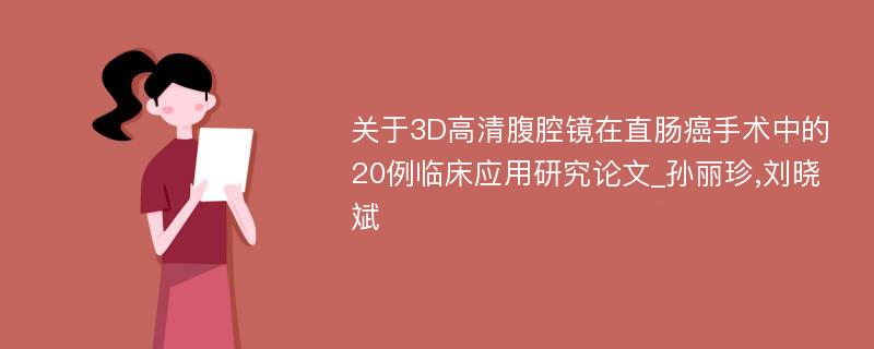 关于3D高清腹腔镜在直肠癌手术中的20例临床应用研究论文_孙丽珍,刘晓斌