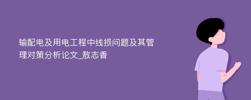 输配电及用电工程中线损问题及其管理对策分析论文_敖志香