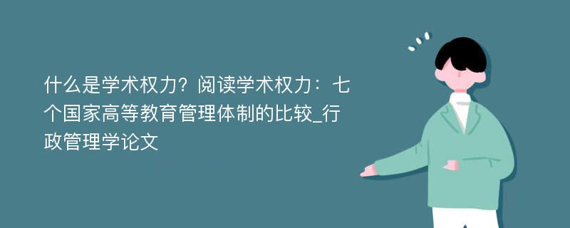 什么是学术权力？阅读学术权力：七个国家高等教育管理体制的比较_行政管理学论文