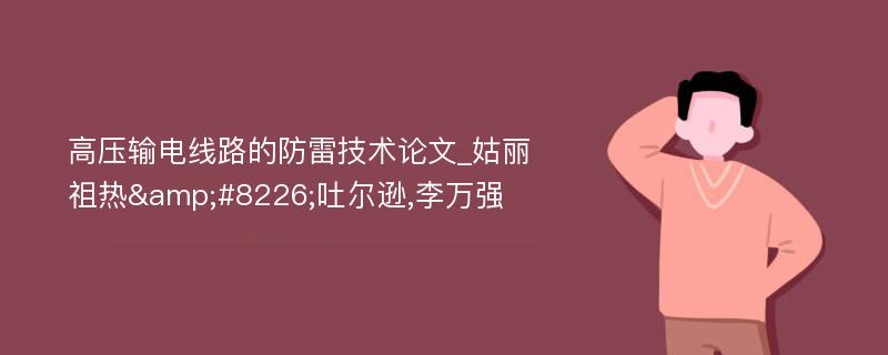 高压输电线路的防雷技术论文_姑丽祖热&#8226;吐尔逊,李万强