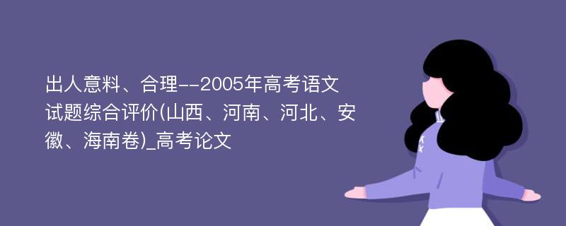 出人意料、合理--2005年高考语文试题综合评价(山西、河南、河北、安徽、海南卷)_高考论文