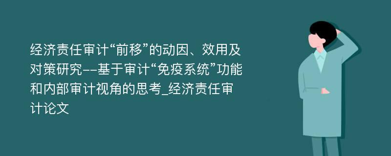 经济责任审计“前移”的动因、效用及对策研究--基于审计“免疫系统”功能和内部审计视角的思考_经济责任审计论文