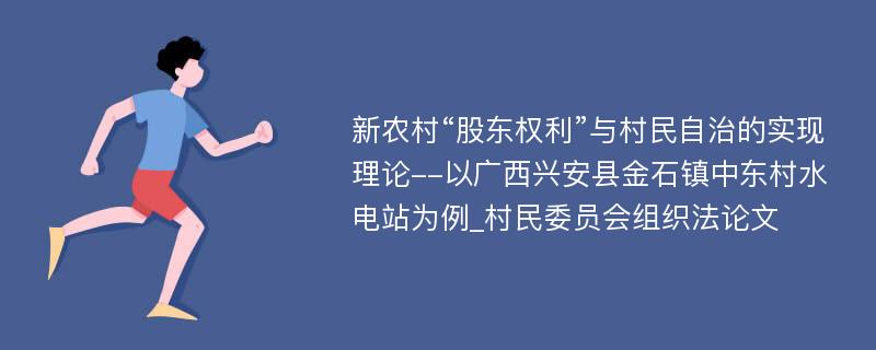 新农村“股东权利”与村民自治的实现理论--以广西兴安县金石镇中东村水电站为例_村民委员会组织法论文