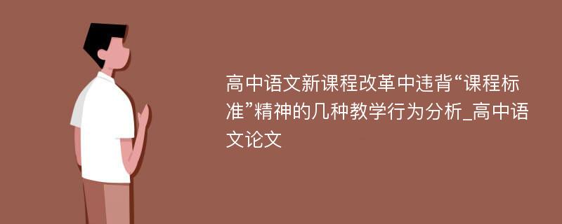 高中语文新课程改革中违背“课程标准”精神的几种教学行为分析_高中语文论文