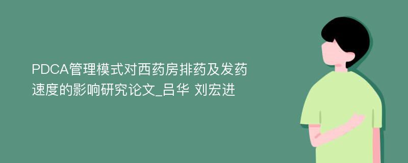 PDCA管理模式对西药房排药及发药速度的影响研究论文_吕华 刘宏进