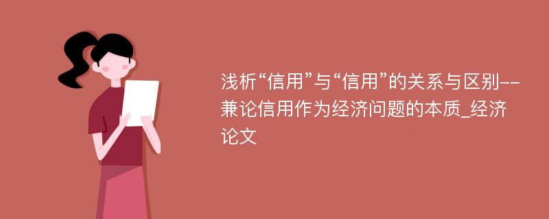 浅析“信用”与“信用”的关系与区别--兼论信用作为经济问题的本质_经济论文