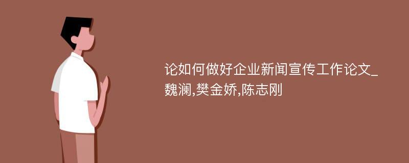 论如何做好企业新闻宣传工作论文_魏澜,樊金娇,陈志刚