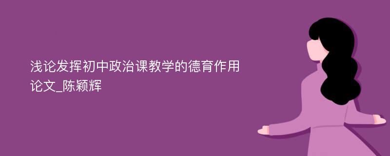 浅论发挥初中政治课教学的德育作用论文_陈颖辉