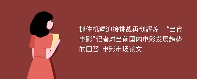 抓住机遇迎接挑战再创辉煌--“当代电影”记者对当前国内电影发展趋势的回答_电影市场论文