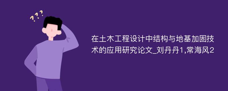 在土木工程设计中结构与地基加固技术的应用研究论文_刘丹丹1,常海风2