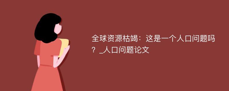 全球资源枯竭：这是一个人口问题吗？_人口问题论文