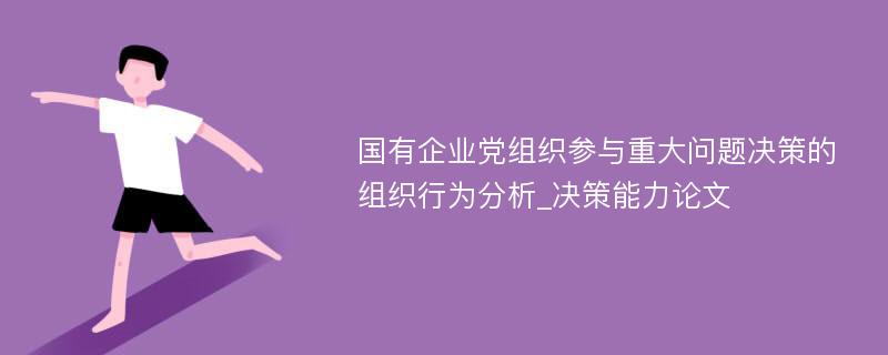 国有企业党组织参与重大问题决策的组织行为分析_决策能力论文