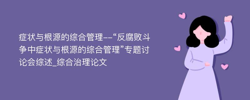 症状与根源的综合管理--“反腐败斗争中症状与根源的综合管理”专题讨论会综述_综合治理论文