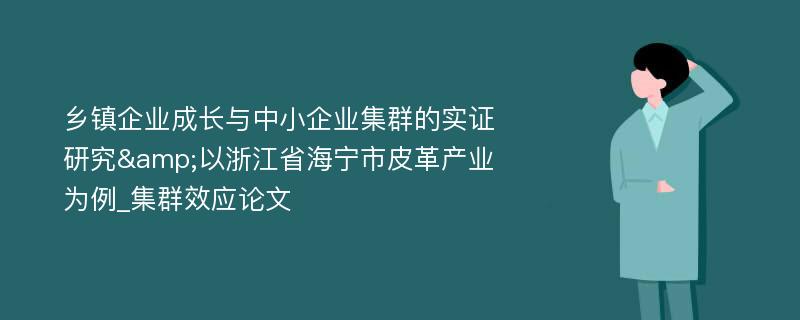 乡镇企业成长与中小企业集群的实证研究&以浙江省海宁市皮革产业为例_集群效应论文