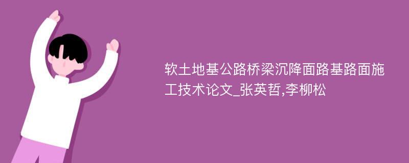 软土地基公路桥梁沉降面路基路面施工技术论文_张英哲,李柳松