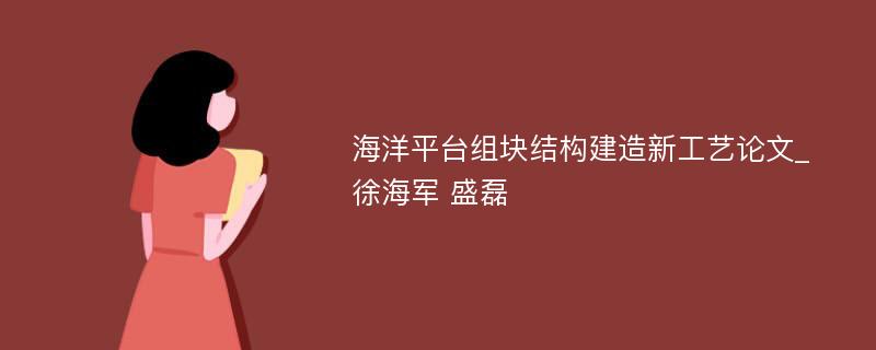 海洋平台组块结构建造新工艺论文_徐海军 盛磊