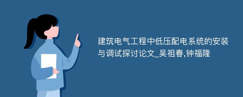 建筑电气工程中低压配电系统的安装与调试探讨论文_吴祖春,钟福隆