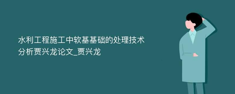 水利工程施工中软基基础的处理技术分析贾兴龙论文_贾兴龙