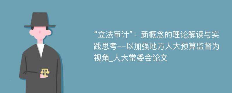 “立法审计”：新概念的理论解读与实践思考--以加强地方人大预算监督为视角_人大常委会论文