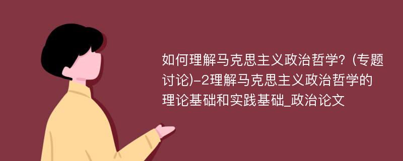 如何理解马克思主义政治哲学？(专题讨论)-2理解马克思主义政治哲学的理论基础和实践基础_政治论文