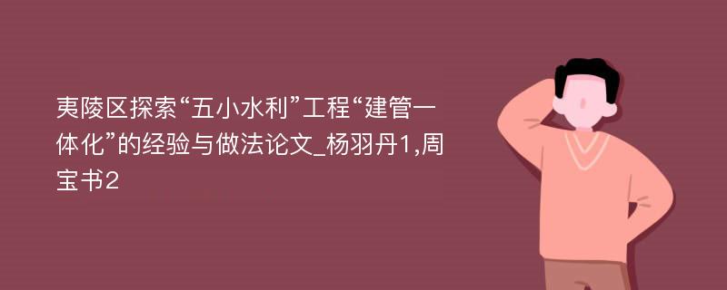 夷陵区探索“五小水利”工程“建管一体化”的经验与做法论文_杨羽丹1,周宝书2