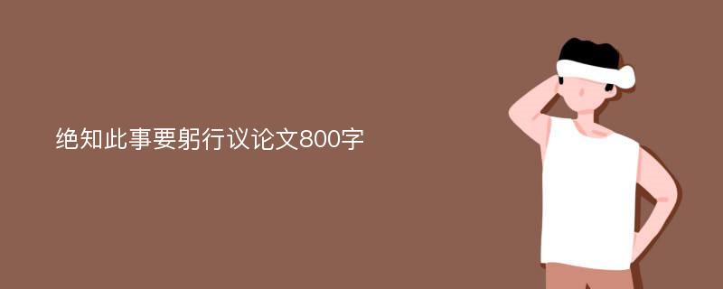 绝知此事要躬行议论文800字