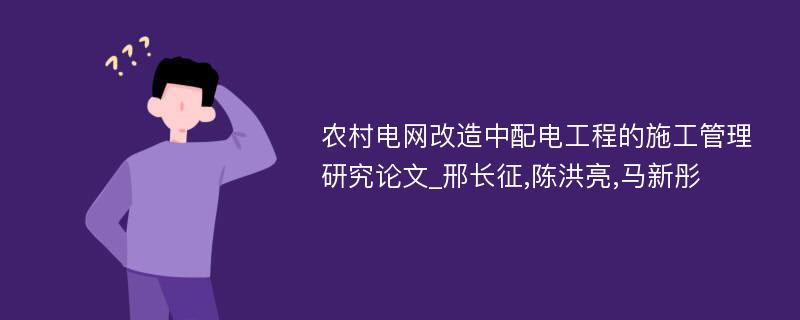 农村电网改造中配电工程的施工管理研究论文_邢长征,陈洪亮,马新彤