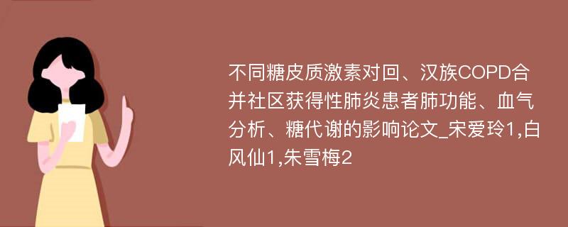 不同糖皮质激素对回、汉族COPD合并社区获得性肺炎患者肺功能、血气分析、糖代谢的影响论文_宋爱玲1,白风仙1,朱雪梅2