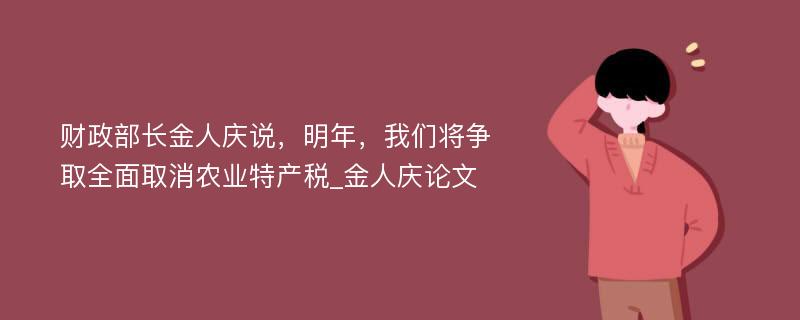 财政部长金人庆说，明年，我们将争取全面取消农业特产税_金人庆论文