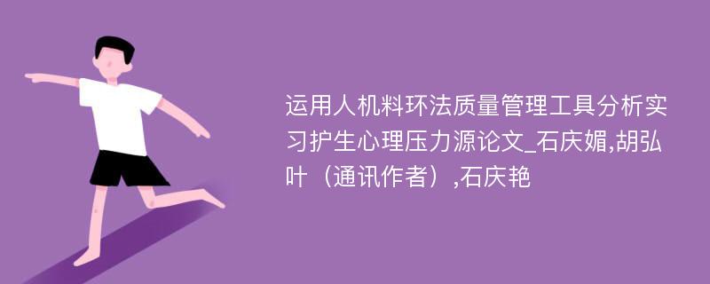 运用人机料环法质量管理工具分析实习护生心理压力源论文_石庆媚,胡弘叶（通讯作者）,石庆艳