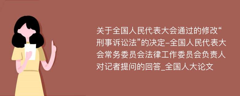 关于全国人民代表大会通过的修改“刑事诉讼法”的决定-全国人民代表大会常务委员会法律工作委员会负责人对记者提问的回答_全国人大论文